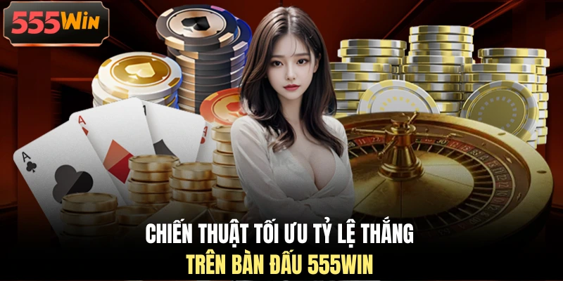 Chiến thuật tối ưu tỷ lệ thắng trên bàn đấu 555WIN